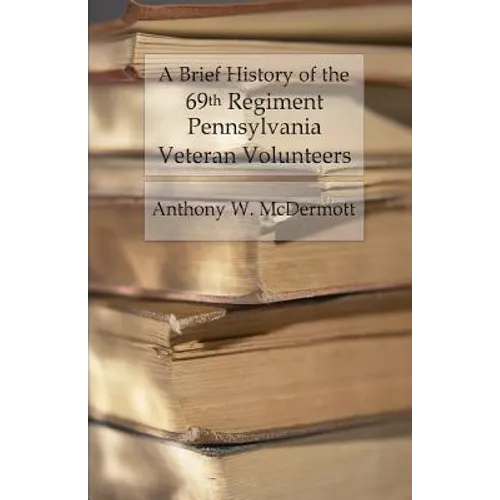 A Brief History of the 69th Regiment Pennsylvania Veteran Volunteers: From Formation Until Final Muster Out of the United States Service