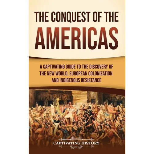 The Conquest of the Americas: A Captivating Guide to the Discovery of the New World, European Colonization, and Indigenous Resistance