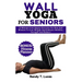 Wall Yoga for Seniors: 10 Minutes Low-Impact Exercises For Men And Women To Lose Weight And Enhance Mobility, Strength And Balance