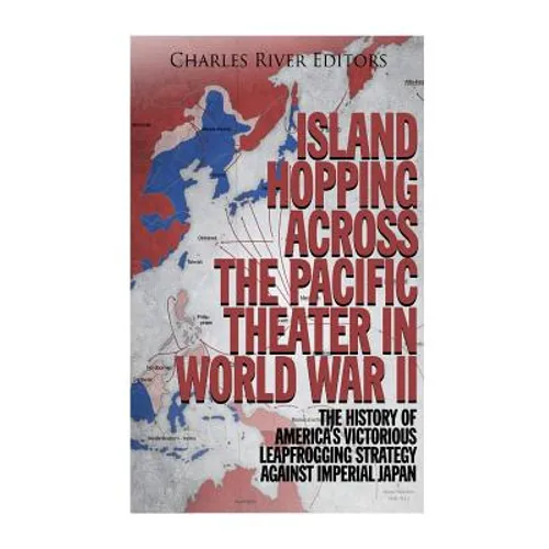 Island Hopping across the Pacific Theater in World War II: The History of America's Victorious Leapfrogging Strategy against Imperial Japan