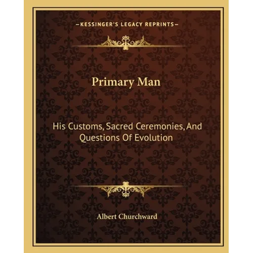 Primary Man: His Customs, Sacred Ceremonies, And Questions Of Evolution