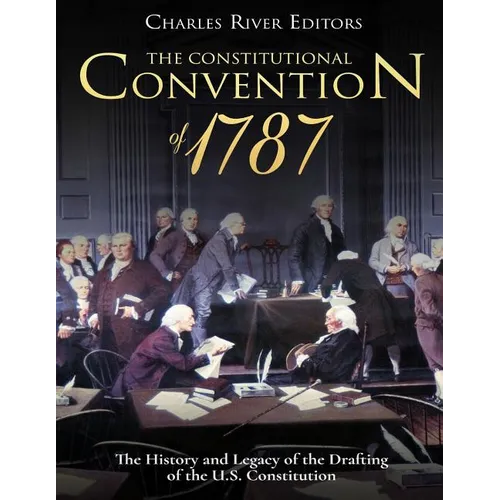 The Constitutional Convention of 1787: The History and Legacy of the Drafting of the U.S. Constitution