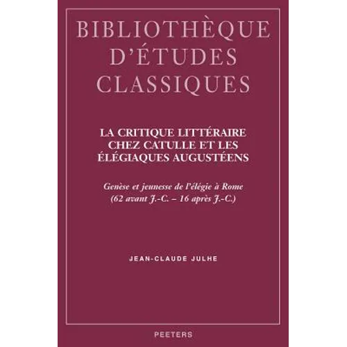 La Critique Litteraire Chez Catulle Et Les Elegiaques Augusteens: Genese Et Jeunesse de l'Elegie a Rome (62 Avant J.-C. - 16 Apres J.-C.)