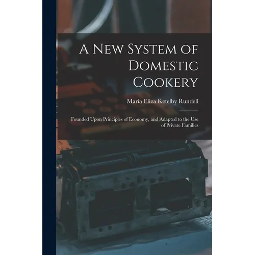A New System of Domestic Cookery: Founded Upon Principles of Economy, and Adapted to the Use of Private Families
