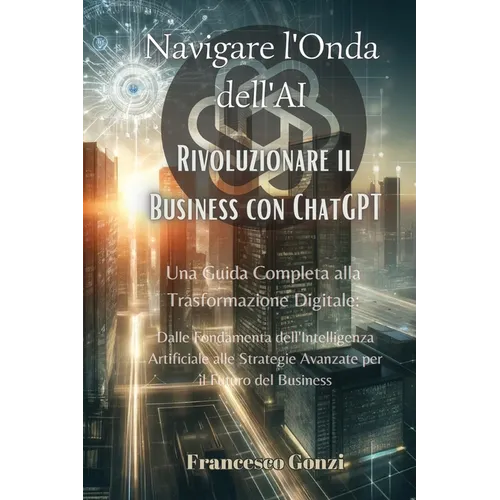 Navigare l'Onda dell'AI: Una Guida Completa alla Trasformazione Digitale: Dalle Fondamenta dell'Intelligenza Artificiale alle Strategie Avanzate per i