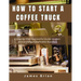 How To Start a Coffee Truck: A Step by Step Successful Guide to open and starting a profitable Business