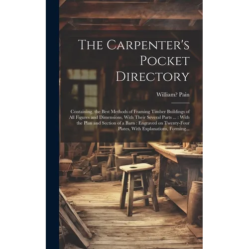 The Carpenter's Pocket Directory: Containing, the Best Methods of Framing Timber Buildings of All Figures and Dimensions, With Their Several Parts ...