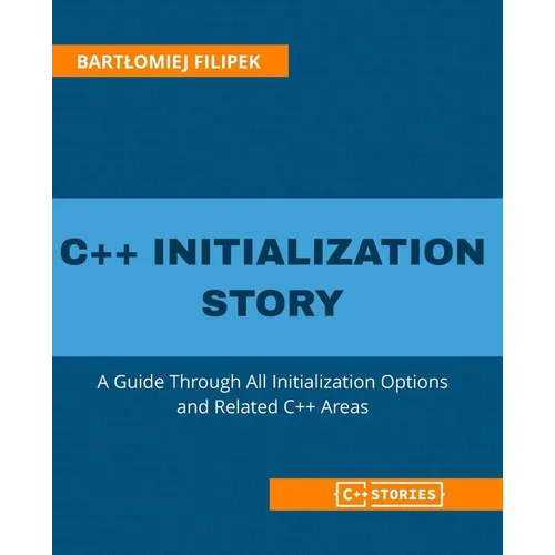 C++ Initialization Story: A Guide Through All Initialization Options and Related C++ Areas
