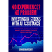 No Experience? No Problem! Investing in Stocks with AI Assistance: Learn How to Use AI to Make Smart Investment Choices from Day One