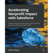 Accelerating Nonprofit Impact with Salesforce: Implement Nonprofit Cloud for efficient and cost-effective operations to drive your nonprofit mission