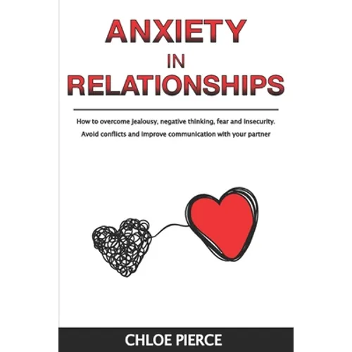 Anxiety in Relationships: How to Overcome Jealousy, Negative Thinking, Fear and Insecurity. Avoid Conflicts and Improve Communication with your Partne
