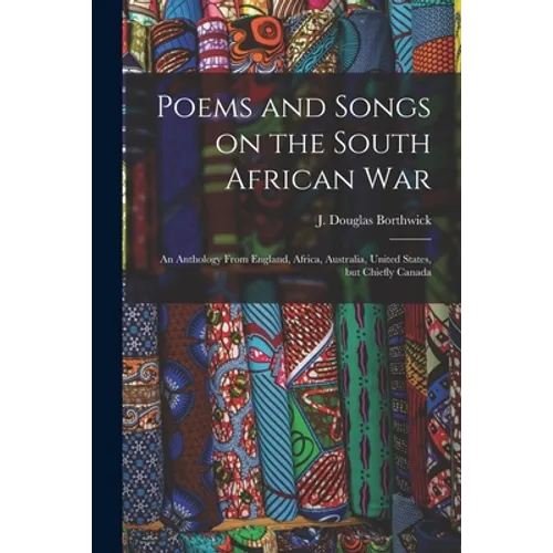 Poems and Songs on the South African War: an Anthology From England, Africa, Australia, United States, but Chiefly Canada