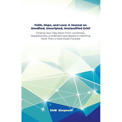 Faith, Hope, and Faith, Hope, and Love: A Journal on Unedited, Unscripted, Unclassified Grief: Finding Your Way Back From Loneliness, Hopelessness, an