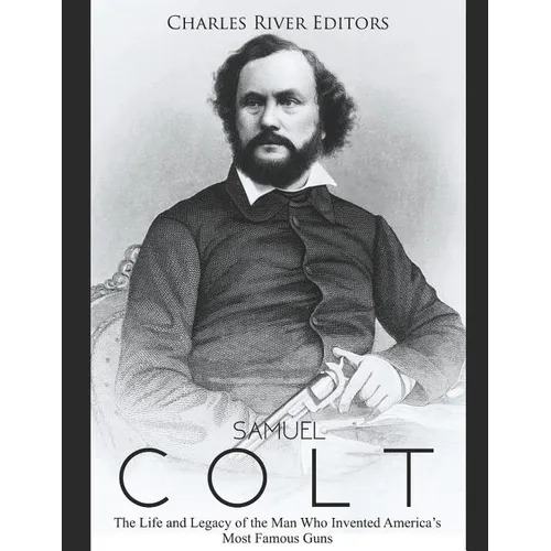 Samuel Colt: The Life and Legacy of the Man Who Invented America's Most Famous Guns