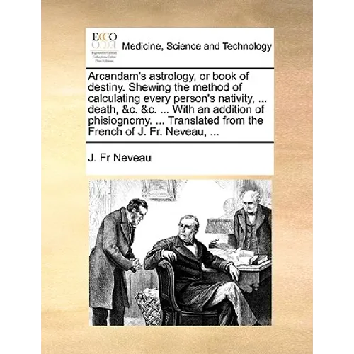 Arcandam's Astrology, or Book of Destiny. Shewing the Method of Calculating Every Person's Nativity, ... Death, &C. &C. ... with an Addition of Phisio