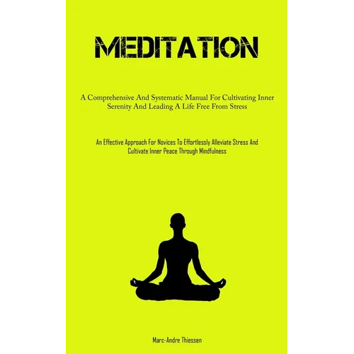 Meditation: A Comprehensive And Systematic Manual For Cultivating Inner Serenity And Leading A Life Free From Stress (An Effective Approach For Novice