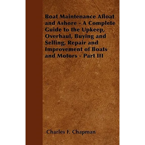 Boat Maintenance Afloat and Ashore - A Complete Guide to the Upkeep, Overhaul, Buying and Selling, Repair and Improvement of Boats and Motors - Part I