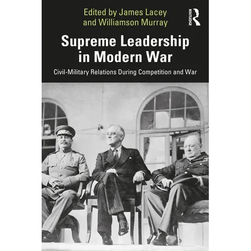 Supreme Leadership in Modern War: Civil-Military Relations During Competition and War