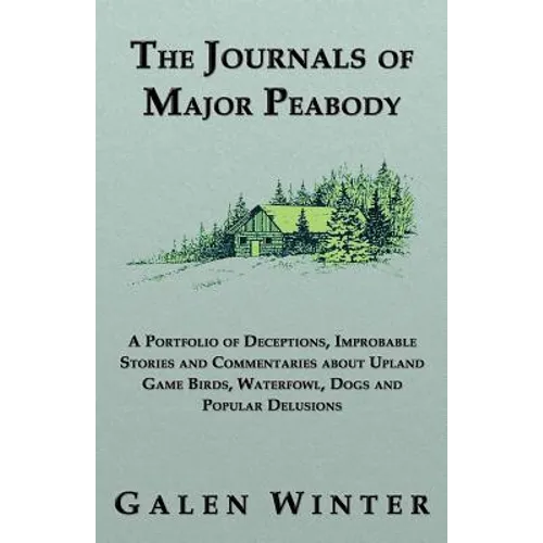 The Journals of Major Peabody: A Portfolio of Deceptions, Improbable Stories and Commentaries about Upland Game Birds, Waterfowl, Dogs and Popular de