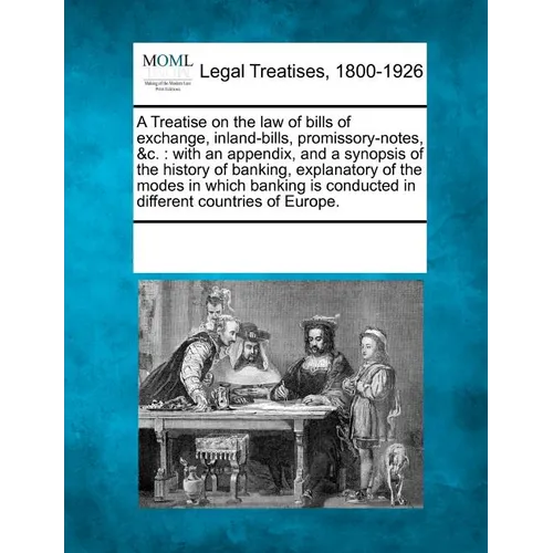 A Treatise on the Law of Bills of Exchange, Inland-Bills, Promissory-Notes, &C.: With an Appendix, and a Synopsis of the History of Banking, Explanato