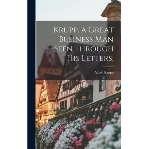 Krupp. a Great Business Man Seen Through His Letters;