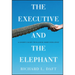 The Executive and the Elephant: A Leader's Guide for Building Inner Excellence