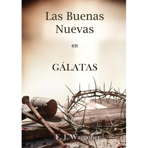 Las Buenas Nuevas en Gálatas: en Letra Grande, 1888 Reexaminado, el mismo autor de El Pacto Eterno, Carta a los Romanos, Cristo y su Justicia y Lecc