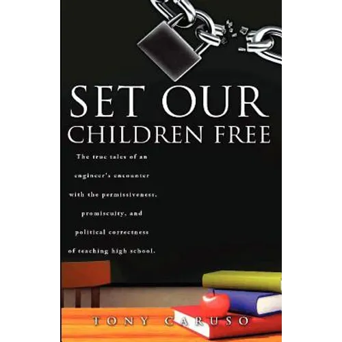 Set Our Children Free: The true tales of an engineer's encounter with the permissiveness, promiscuity, and political correctness of teaching