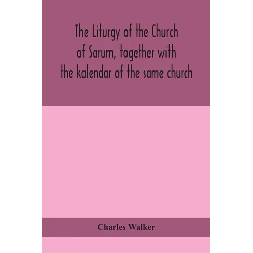 The Liturgy Of The Church Of Sarum, Together With The Kalendar Of The Same Church