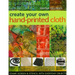 Create Your Own Hand-Printed Cloth: Stamp, Screen & Stencil with Everyday Objects