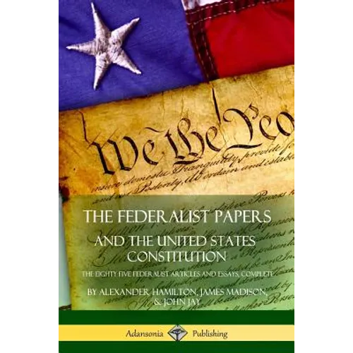 The Federalist Papers, and the United States Constitution: The Eighty-Five Federalist Articles and Essays, Complete