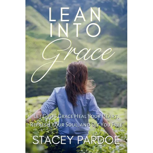 Lean Into Grace: Let God's Grace Heal Your Heart, Refresh Your Soul, and Set You Free