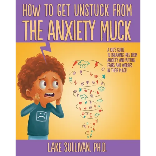 How To Get Unstuck From the Anxiety Muck: A Kid's Guide to Breaking Free From Anxiety and Putting Fears and Worries in Their Place!