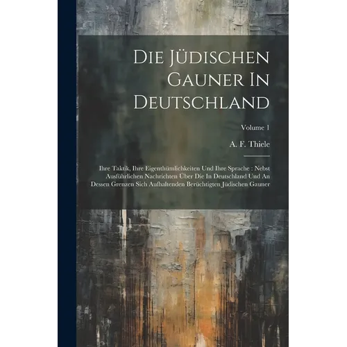 Die Jüdischen Gauner In Deutschland: Ihre Taktik, Ihre Eigenthümlichkeiten Und Ihre Sprache: Nebst Ausführlichen Nachrichten Über Die In Deutschland U