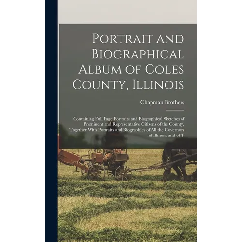 Portrait and Biographical Album of Coles County, Illinois: Containing Full Page Portraits and Biographical Sketches of Prominent and Representative Ci