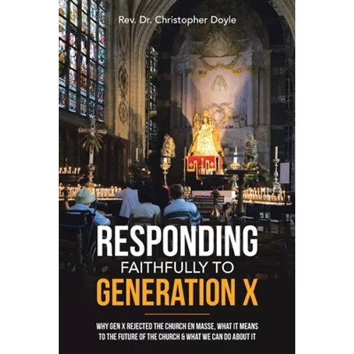 Responding Faithfully to Generation X: Why Gen X Rejected the Church En Masse, What It Means to the Future of the Church & What We Can Do About It