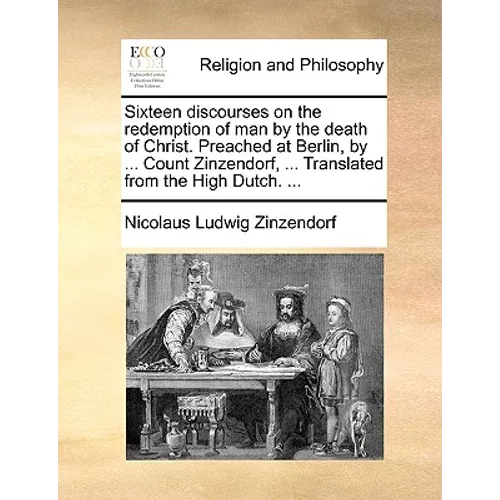 Sixteen Discourses on the Redemption of Man by the Death of Christ. Preached at Berlin, by ... Count Zinzendorf, ... Translated from the High Dutch. .