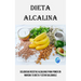 Dieta Alcalina: Deliciosas Recetas Alcalinas Para Poner en Marcha Tu Dieta Y Estar Saludable