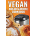 Vegan Bread Machine Cookbook: Easy Vegan Recipes for Baking Bread Without Eggs or Dairy and Fresh Loaves