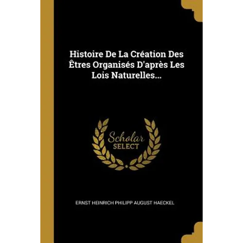 Histoire De La Création Des Êtres Organisés D'après Les Lois Naturelles...