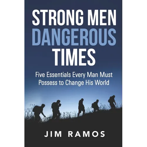 Strong Men Dangerous Times: Five Essentials Every Man Must Possess to Change His World