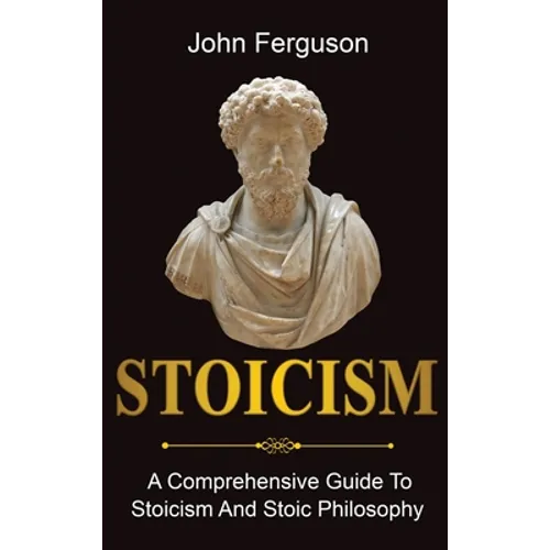 Stoicism: A Comprehensive Guide To Stoicism and Stoic Philosophy
