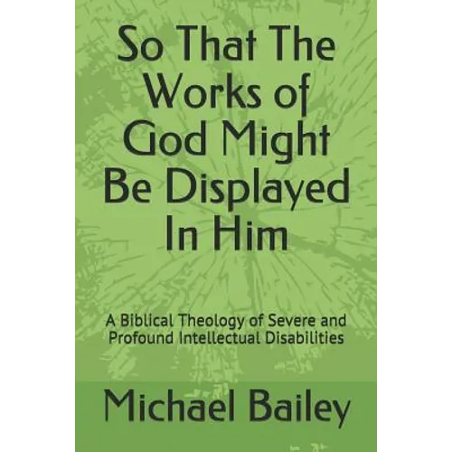 So That the Works of God Might Be Displayed in Him: A Biblical Theology of Severe and Profound Intellectual Disabilities
