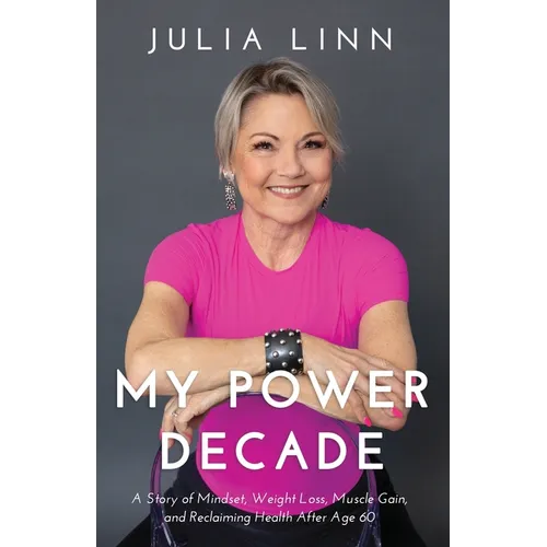 My Power Decade: A Story of Mindset, Weight Loss, Muscle Gain, and Reclaiming Health After Age Sixty