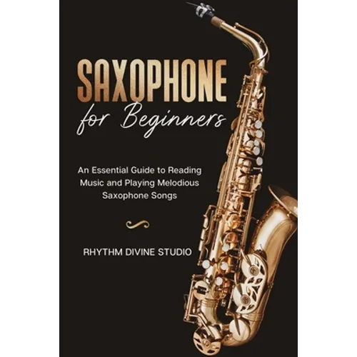 Saxophone for Beginners: An Essential Guide to Reading Music and Playing Melodious Saxophone Songs