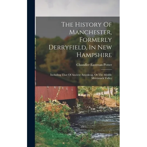 The History Of Manchester, Formerly Derryfield, In New Hampshire: Including That Of Ancient Amoskeag, Or The Middle Merrimack Valley
