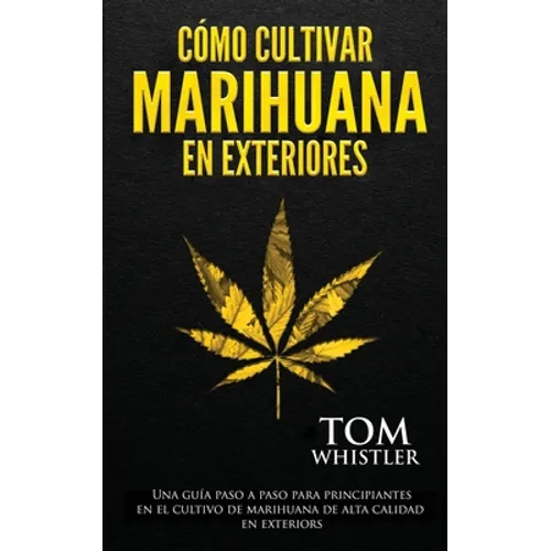 Cómo cultivar marihuana en exteriores: Una guía paso a paso para principiantes en el cultivo de marihuana de alta calidad en exteriors (Spanish Editio