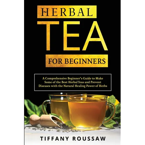 Herbal Tea for Beginners: A Comprehensive Beginner's Guide to Make Some of the Best Herbal Teas and Prevent Diseases with the Natural Healing Po