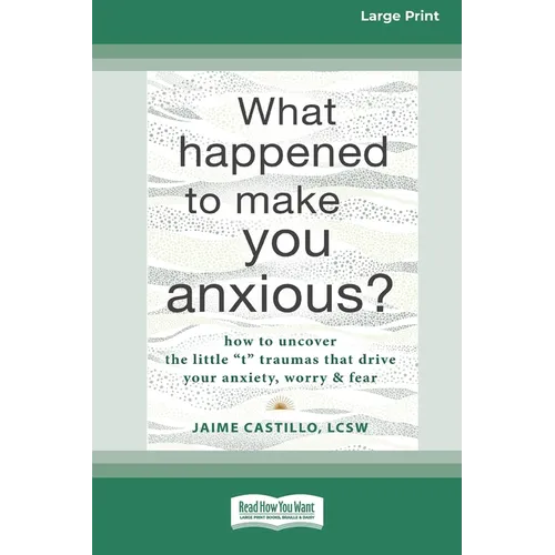 What Happened to Make You Anxious?: How to Uncover the Little 't' Traumas that Drive Your Anxiety, Worry, and Fear (Large Print 16 Pt Edition)