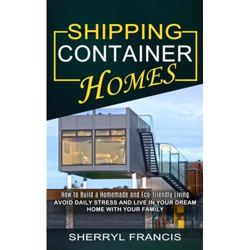 Shipping Container Homes: How to Build a Homemade and Eco-friendly Living (Avoid Daily Stress and Live in Your Dream Home With Your Family)